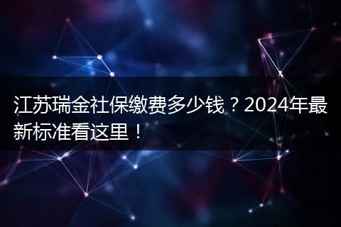 江苏瑞金社保缴费多少钱？2024年最新标准看这里！