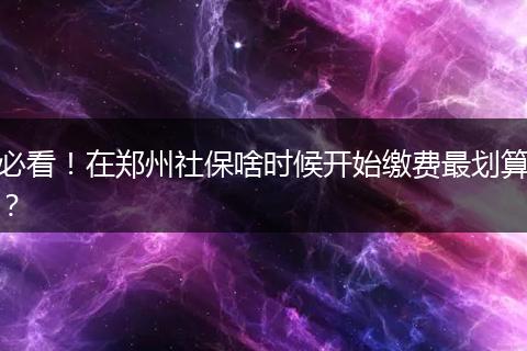 必看！在郑州社保啥时候开始缴费最划算？