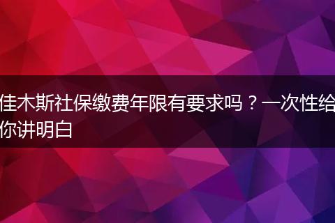 佳木斯社保缴费年限有要求吗?一次性给你讲明白
