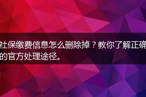 社保缴费信息怎么删除掉？教你了解正确的官方处理途径。