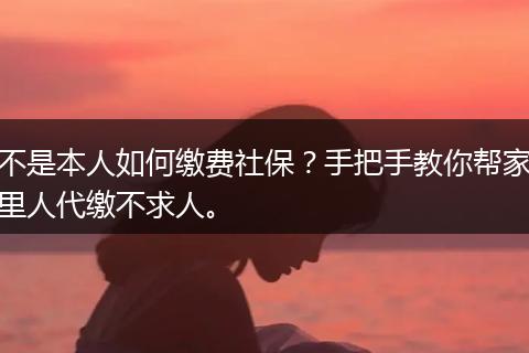 不是本人如何缴费社保?手把手教你帮家里人代缴不求人。