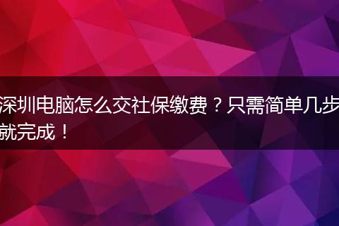 深圳电脑怎么交社保缴费？只需简单几步就完成！