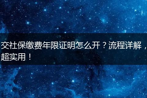 交社保缴费年限证明怎么开？流程详解，超实用！