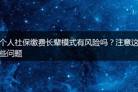 个人社保缴费长辈模式有风险吗？注意这些问题