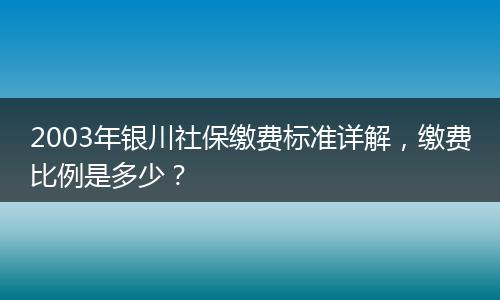 2003年银川社保缴费标准详解，缴费比例是多少？