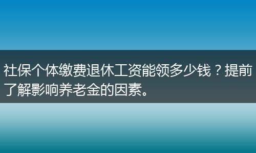 社保个体缴费退休工资能领多少钱？提前了解影响养老金的因素。