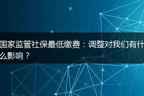 国家监管社保最低缴费:调整对我们有什么影响?
