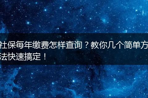社保每年缴费怎样查询？教你几个简单方法快速搞定！