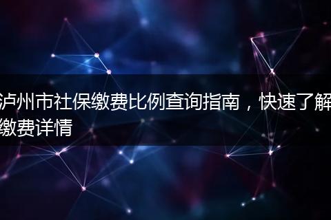 泸州市社保缴费比例查询指南，快速了解缴费详情