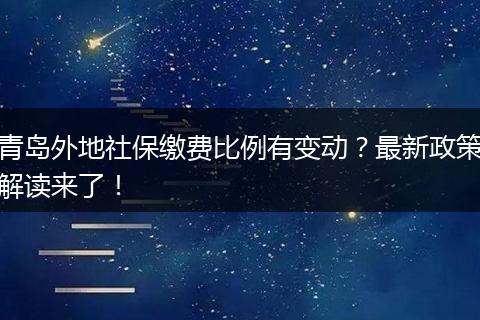 青岛外地社保缴费比例有变动?最新政策解读来了!