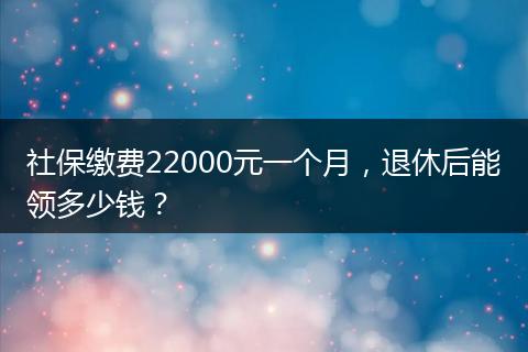 社保缴费22000元一个月，退休后能领多少钱？