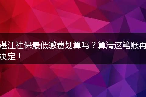 湛江社保最低缴费划算吗？算清这笔账再决定！