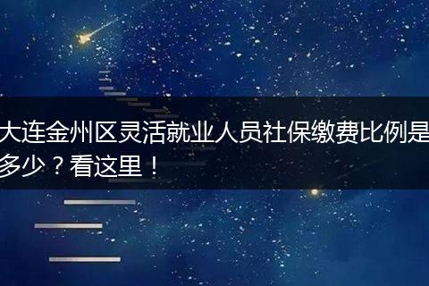 大连金州区灵活就业人员社保缴费比例是多少？看这里！