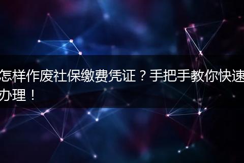 怎样作废社保缴费凭证？手把手教你快速办理！