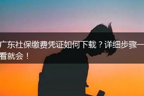 广东社保缴费凭证如何下载？详细步骤一看就会！