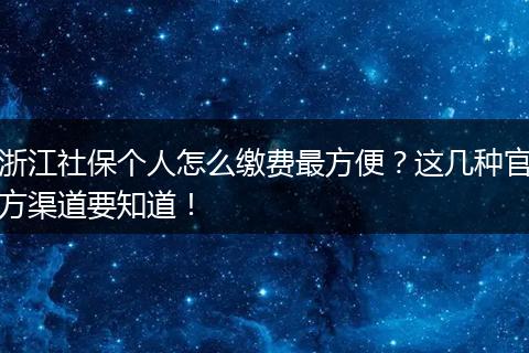 浙江社保个人怎么缴费最方便？这几种官方渠道要知道！
