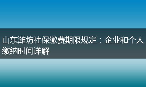 山东潍坊社保缴费期限规定：企业和个人缴纳时间详解