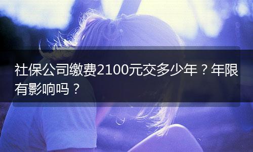 社保公司缴费2100元交多少年？年限有影响吗？
