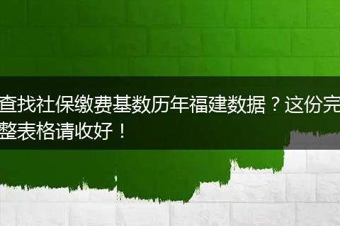 查找社保缴费基数历年福建数据？这份完整表格请收好！