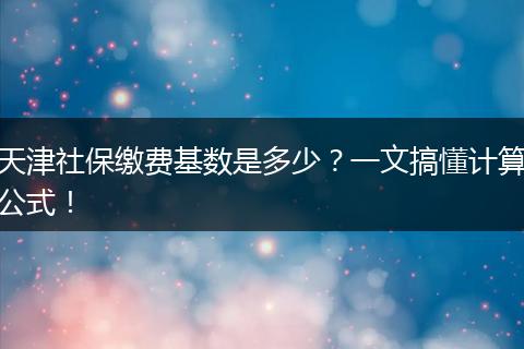 天津社保缴费基数是多少？一文搞懂计算公式！