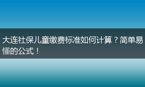 大连社保儿童缴费标准如何计算?简单易懂的公式!