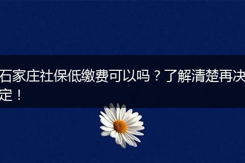 石家庄社保低缴费可以吗？了解清楚再决定！