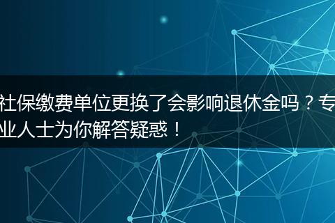 社保缴费单位更换了会影响退休金吗？专业人士为你解答疑惑！