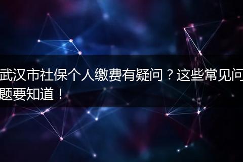武汉市社保个人缴费有疑问？这些常见问题要知道！