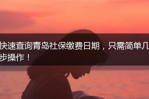快速查询青岛社保缴费日期，只需简单几步操作！