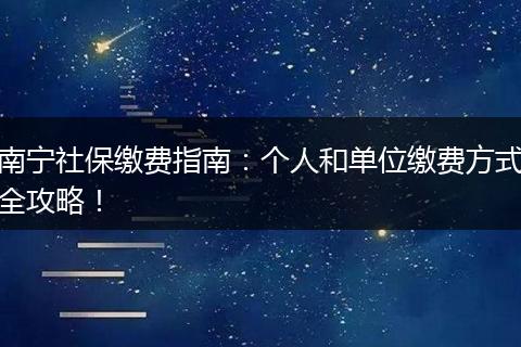 南宁社保缴费指南：个人和单位缴费方式全攻略！