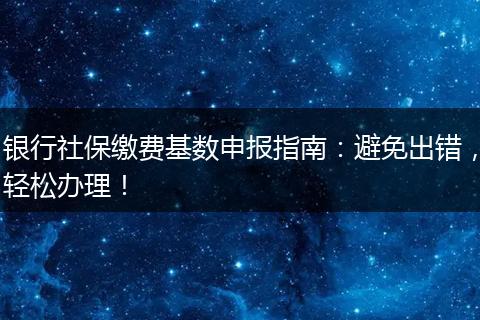 银行社保缴费基数申报指南：避免出错，轻松办理！