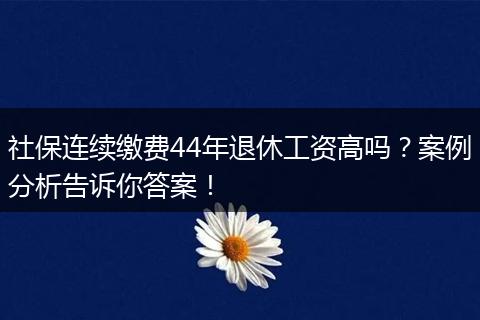 社保连续缴费44年退休工资高吗？案例分析告诉你答案！