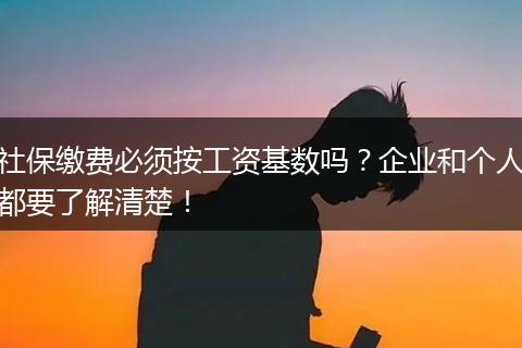 社保缴费必须按工资基数吗？企业和个人都要了解清楚！