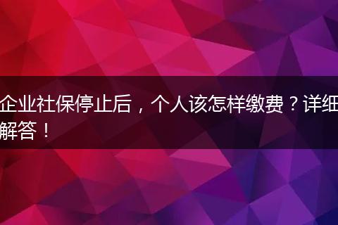 企业社保停止后，个人该怎样缴费？详细解答！