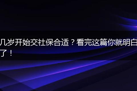 几岁开始交社保合适？看完这篇你就明白了！