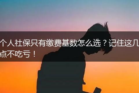 个人社保只有缴费基数怎么选？记住这几点不吃亏！