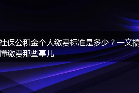社保公积金个人缴费标准是多少？一文搞懂缴费那些事儿
