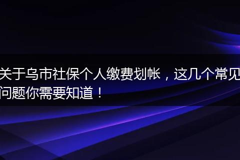 关于乌市社保个人缴费划帐,这几个常见问题你需要知道!