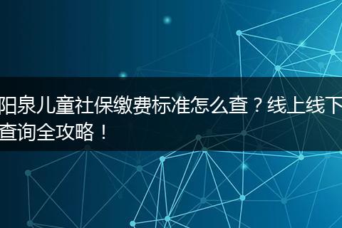 阳泉儿童社保缴费标准怎么查？线上线下查询全攻略！