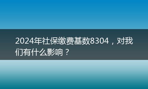 2024年社保缴费基数8304，对我们有什么影响？
