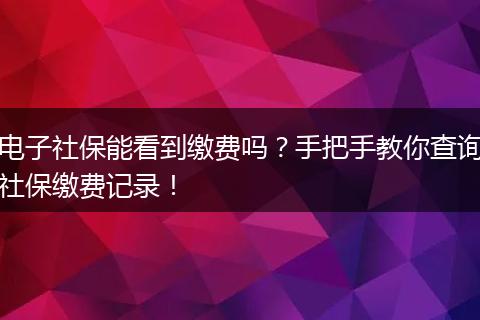 电子社保能看到缴费吗？手把手教你查询社保缴费记录！
