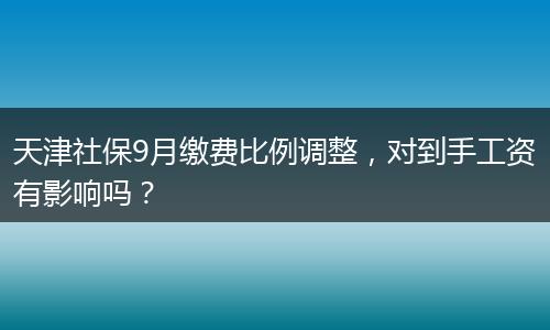 天津社保9月缴费比例调整，对到手工资有影响吗？