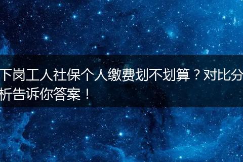下岗工人社保个人缴费划不划算？对比分析告诉你答案！