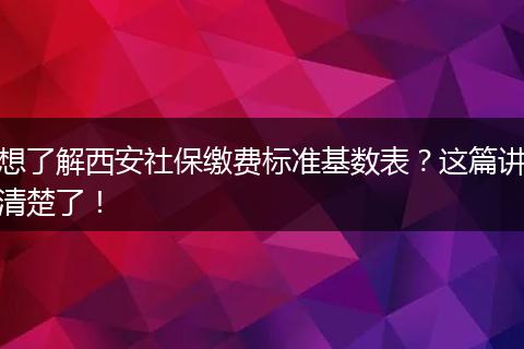 想了解西安社保缴费标准基数表？这篇讲清楚了！