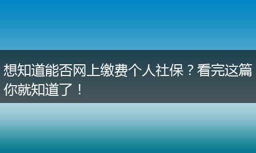 想知道能否网上缴费个人社保？看完这篇你就知道了！