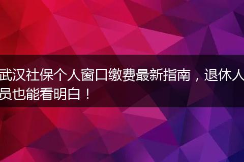 武汉社保个人窗口缴费最新指南，退休人员也能看明白！