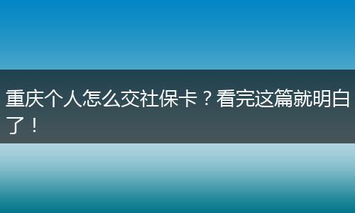 重庆个人怎么交社保卡？看完这篇就明白了！