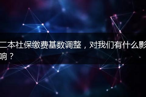 二本社保缴费基数调整,对我们有什么影响?