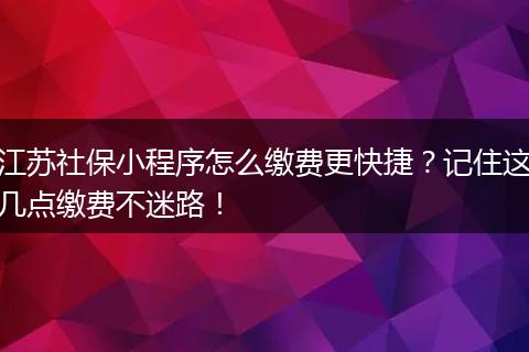 江苏社保小程序怎么缴费更快捷？记住这几点缴费不迷路！