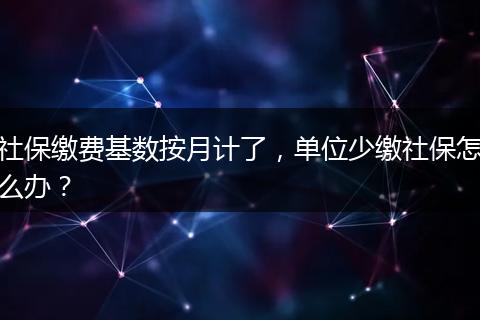 社保缴费基数按月计了，单位少缴社保怎么办？